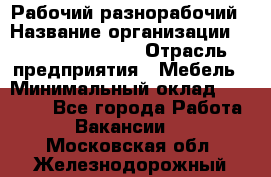Рабочий-разнорабочий › Название организации ­ Fusion Service › Отрасль предприятия ­ Мебель › Минимальный оклад ­ 30 000 - Все города Работа » Вакансии   . Московская обл.,Железнодорожный г.